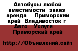 Автобусы любой вместимости, заказ, аренда  - Приморский край, Владивосток г. Авто » Услуги   . Приморский край